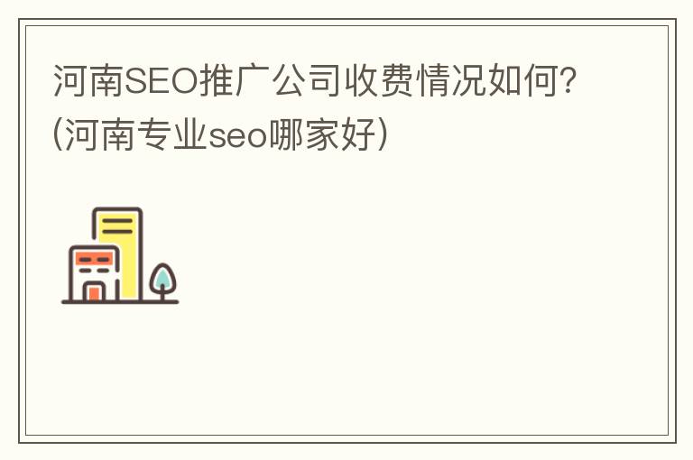 河南SEO推广公司收费情况如何？(河南专业seo哪家好)